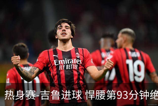 热身赛-吉鲁进球 悍腰第93分钟绝杀 法国2-1险胜